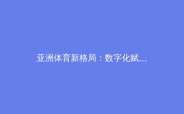 亚洲体育新格局：数字化赋能与竞技多元化的时代变革