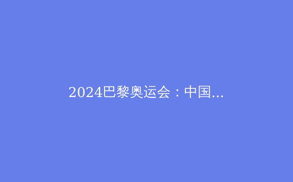 2024巴黎奥运会：中国代表团夺金形势深度解析 - 4